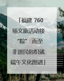 福建 760 场文旅活动接 “粽” 而至 非遗民俗织就端午文化图谱