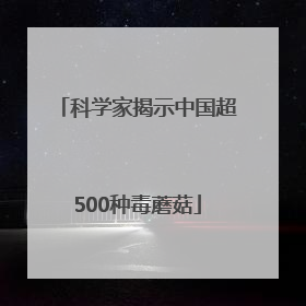科学家揭示中国超500种毒蘑菇