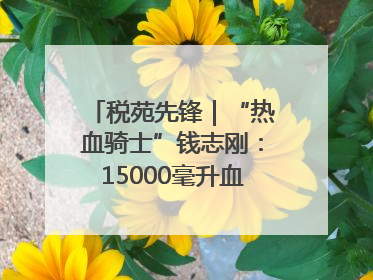 税苑先锋｜“热血骑士”钱志刚：15000毫升血液诠释普通税官的非凡承诺