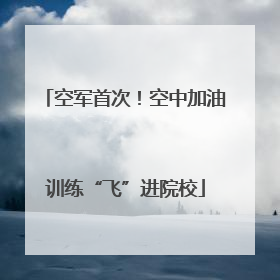 空军首次！空中加油训练“飞”进院校