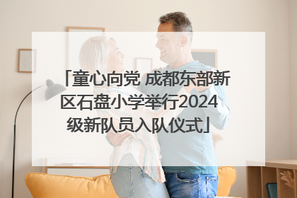童心向党 成都东部新区石盘小学举行2024级新队员入队仪式