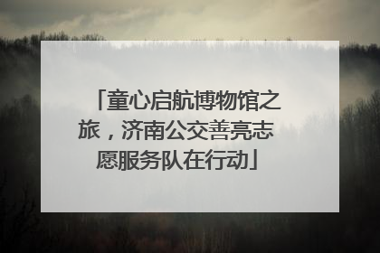 童心启航博物馆之旅，济南公交善亮志愿服务队在行动