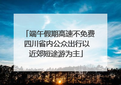 端午假期高速不免费 四川省内公众出行以近郊短途游为主
