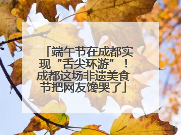 端午节在成都实现“舌尖环游”！成都这场非遗美食节把网友馋哭了
