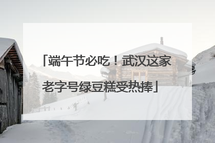 端午节必吃！武汉这家老字号绿豆糕受热捧