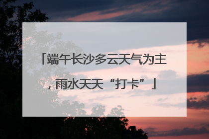 端午长沙多云天气为主，雨水天天“打卡”