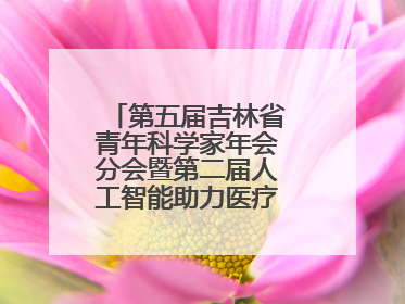 第五届吉林省青年科学家年会分会暨第二届人工智能助力医疗卫生事业发展大会在长春召开