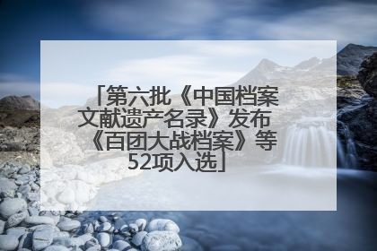 第六批《中国档案文献遗产名录》发布《百团大战档案》等52项入选