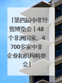 第四届中非经贸博览会丨48个非洲国家、4700多家中非企业和机构将参会