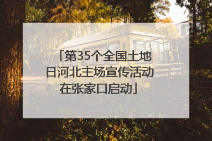 第35个全国土地日河北主场宣传活动在张家口启动