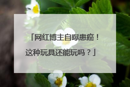 网红博主自曝患癌！这种玩具还能玩吗？