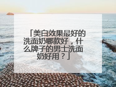 美白效果最好的洗面奶哪款好，什么牌子的男士洗面奶好用？