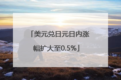 美元兑日元日内涨幅扩大至0.5%