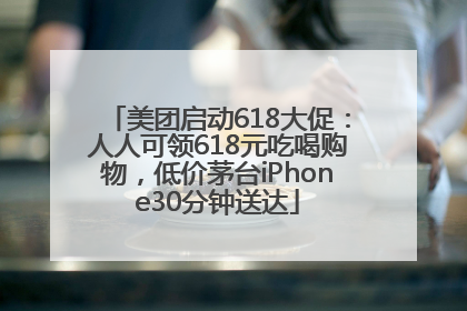 美团启动618大促：人人可领618元吃喝购物，低价茅台iPhone30分钟送达