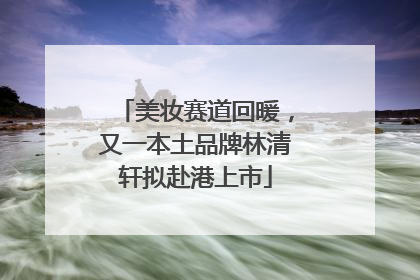 美妆赛道回暖，又一本土品牌林清轩拟赴港上市