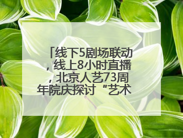 线下5剧场联动，线上8小时直播，北京人艺73周年院庆探讨“艺术+科技”