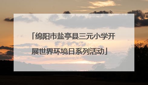 绵阳市盐亭县三元小学开展世界环境日系列活动