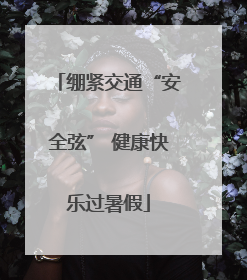 绷紧交通“安全弦” 健康快乐过暑假