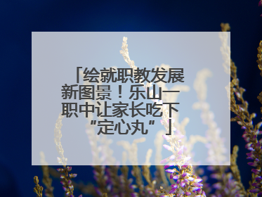 绘就职教发展新图景！乐山一职中让家长吃下“定心丸”