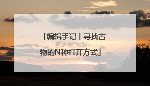 编辑手记丨寻找古物的N种打开方式