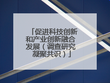 促进科技创新和产业创新融合发展（调查研究 凝聚共识）