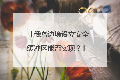 俄乌边境设立安全缓冲区能否实现？