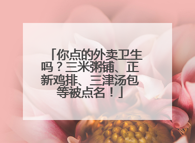 你点的外卖卫生吗？三米粥铺、正新鸡排、三津汤包等被点名！