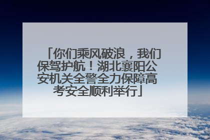 你们乘风破浪，我们保驾护航！湖北襄阳公安机关全警全力保障高考安全顺利举行