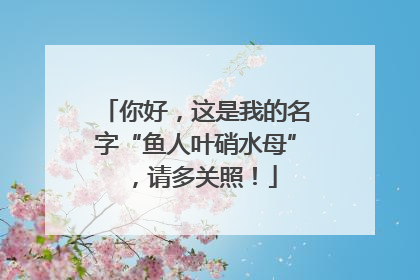 你好，这是我的名字“鱼人叶硝水母”，请多关照！