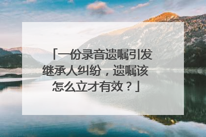 一份录音遗嘱引发继承人纠纷，遗嘱该怎么立才有效？