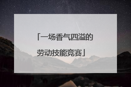 一场香气四溢的劳动技能竞赛