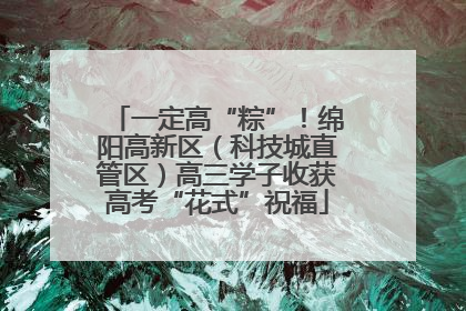 一定高“粽”！绵阳高新区（科技城直管区）高三学子收获高考“花式”祝福