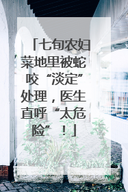 七旬农妇菜地里被蛇咬“淡定”处理，医生直呼“太危险”！
