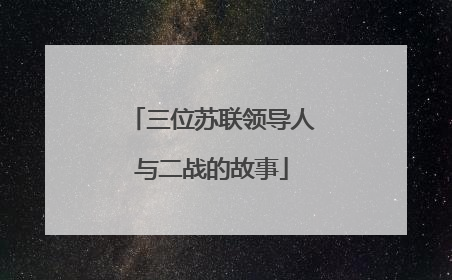 三位苏联领导人与二战的故事