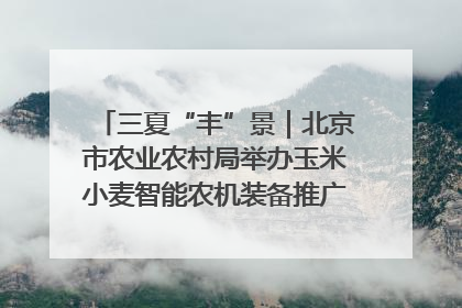 三夏“丰”景｜北京市农业农村局举办玉米小麦智能农机装备推广“田间日”活动