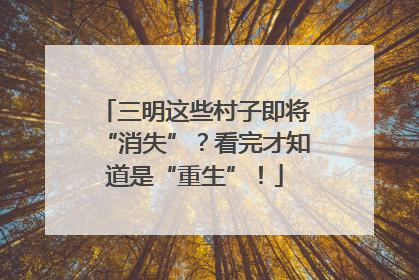 三明这些村子即将“消失”？看完才知道是“重生”！