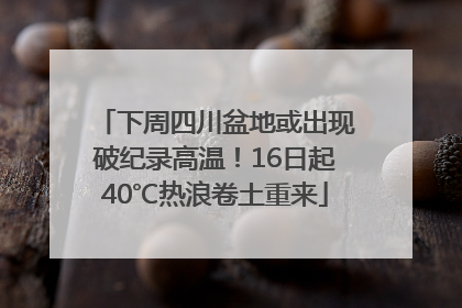 下周四川盆地或出现破纪录高温！16日起40℃热浪卷土重来