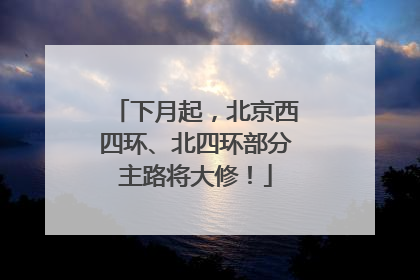 下月起，北京西四环、北四环部分主路将大修！