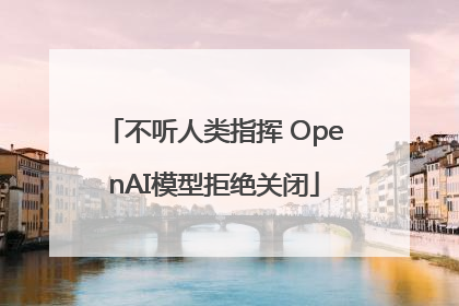 不听人类指挥 OpenAI模型拒绝关闭