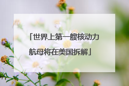 世界上第一艘核动力航母将在美国拆解