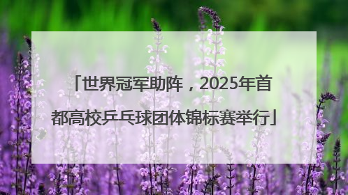 世界冠军助阵，2025年首都高校乒乓球团体锦标赛举行