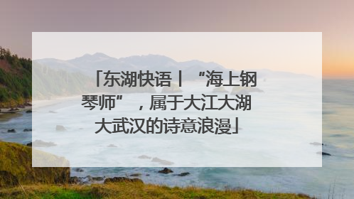 东湖快语丨“海上钢琴师”，属于大江大湖大武汉的诗意浪漫