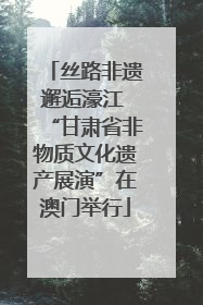 丝路非遗邂逅濠江 “甘肃省非物质文化遗产展演”在澳门举行