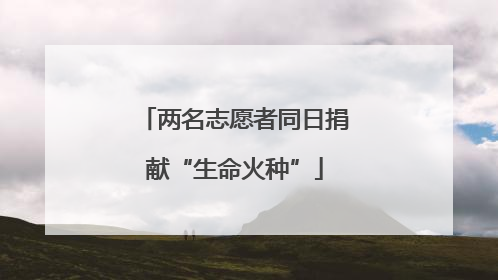 两名志愿者同日捐献“生命火种”