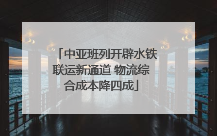 中亚班列开辟水铁联运新通道 物流综合成本降四成