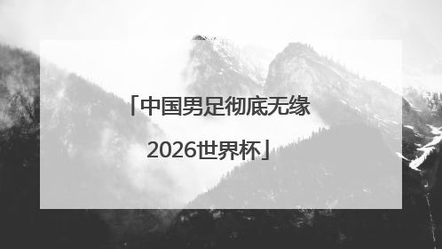中国男足彻底无缘2026世界杯
