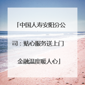 中国人寿安阳分公司：贴心服务送上门 金融温度暖人心