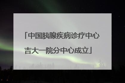 中国胰腺疾病诊疗中心吉大一院分中心成立