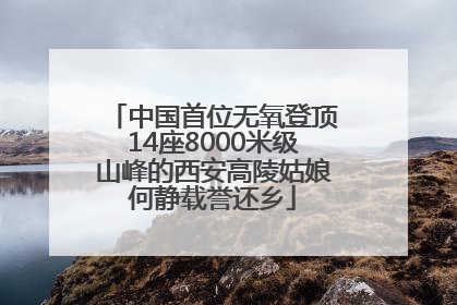 中国首位无氧登顶14座8000米级山峰的西安高陵姑娘何静载誉还乡