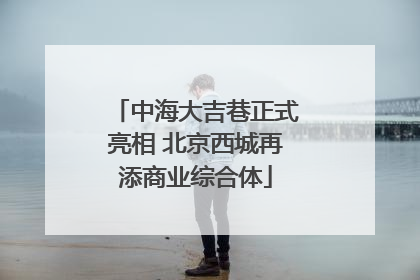中海大吉巷正式亮相 北京西城再添商业综合体